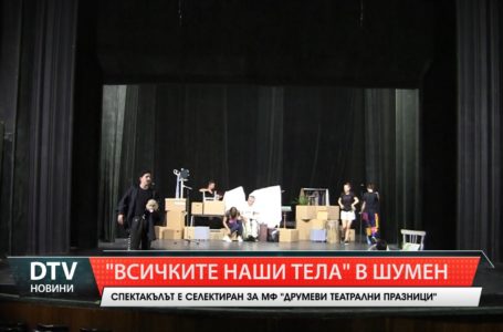 Спектакълът „Всичките наши тела“ е селектиран за участие в МФ „Друмеви театрални празници“, Шумен.
