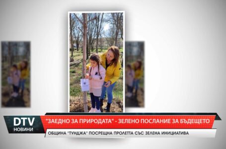 „Заедно за природата“ – зелено послание за бъдещето. Община „Тунджа” посрещна пролетта с инициатива!