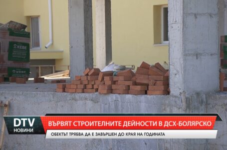 Вървят строителните дейности в ДСХ – Болярско
